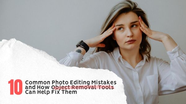 10 Common Photo Editing Mistakes and How Object Removal Tools Can Help Fix Them